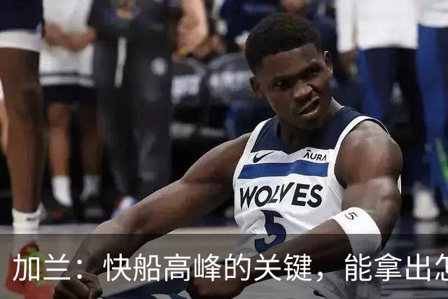 加兰：快船高峰的关键，能拿出怎样的表现？