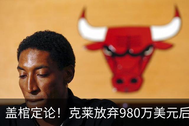 盖棺定论！克莱放弃980万美元后与热火签下2年1150万美元的新约