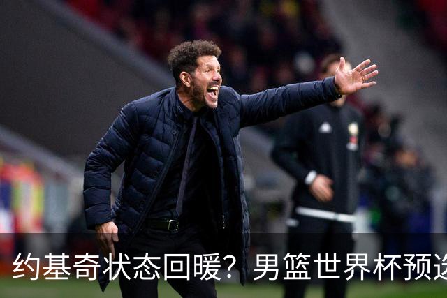 约基奇状态回暖？男篮世界杯预选赛表现遭遇挑战