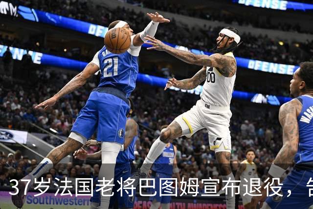 37岁法国老将巴图姆宣布退役，告别21年辉煌生涯